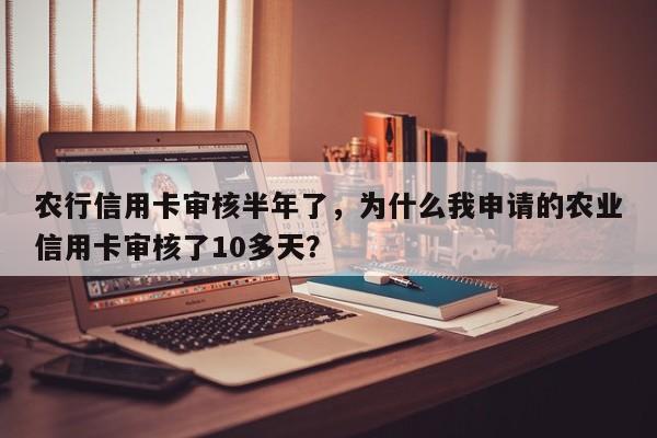 农行信用卡审核半年了，为什么我申请的农业信用卡审核了10多天？