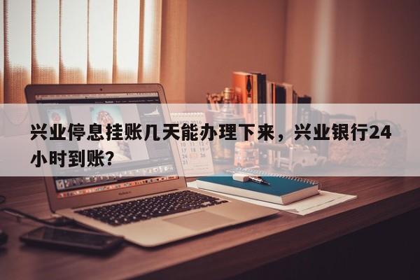兴业停息挂账几天能办理下来,兴业银行24小时到账?