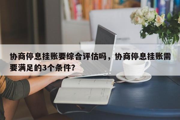 协商停息挂账要综合评估吗,协商停息挂账需要满足的3个条件?