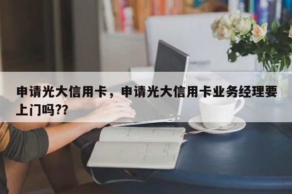 申请光大信用卡,申请光大信用卡业务经理要上门吗??
