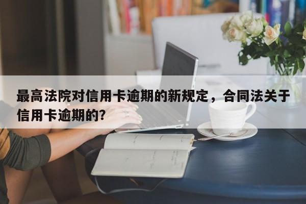 最高法院对信用卡逾期的新规定,合同法关于信用卡逾期的?