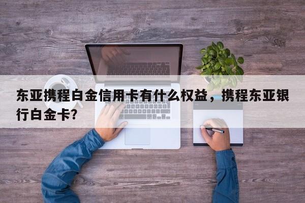 东亚携程白金信用卡有什么权益,携程东亚银行白金卡?