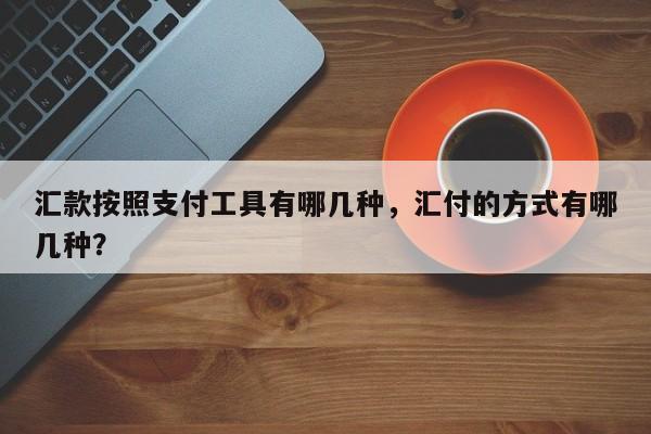 汇款按照支付工具有哪几种,汇付的方式有哪几种?