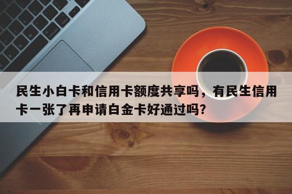 民生小白卡和信用卡额度共享吗，有民生信用卡一张了再申请白金卡好通过吗？