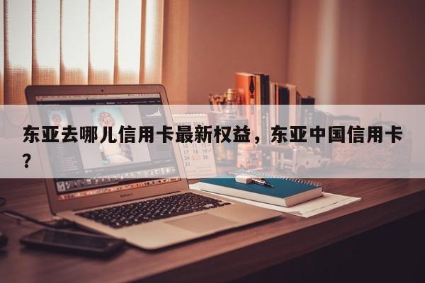东亚去哪儿信用卡最新权益,东亚中国信用卡?
