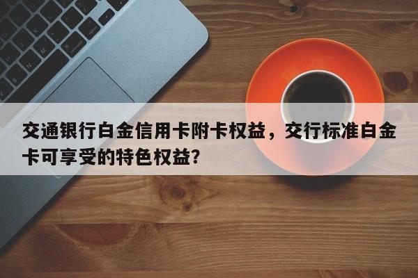交通银行白金信用卡附卡权益,交行标准白金卡可享受的特色权益?