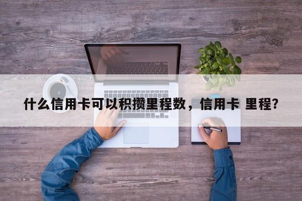 什么信用卡可以积攒里程数,信用卡 里程?