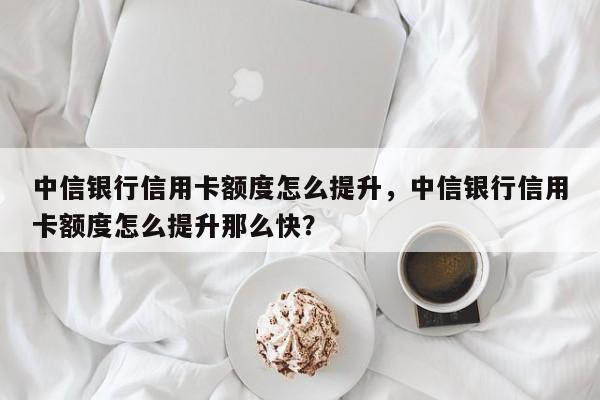 中信银行信用卡额度怎么提升,中信银行信用卡额度怎么提升那么快?