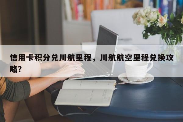 信用卡积分兑川航里程,川航航空里程兑换攻略?