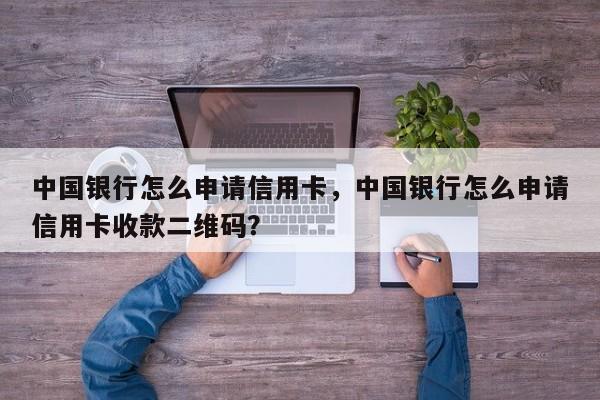 中国银行怎么申请信用卡,中国银行怎么申请信用卡收款二维码?