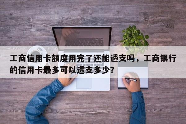 工商信用卡额度用完了还能透支吗,工商银行的信用卡最多可以透支多少?