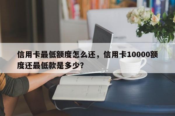 信用卡最低额度怎么还，信用卡10000额度还最低款是多少？