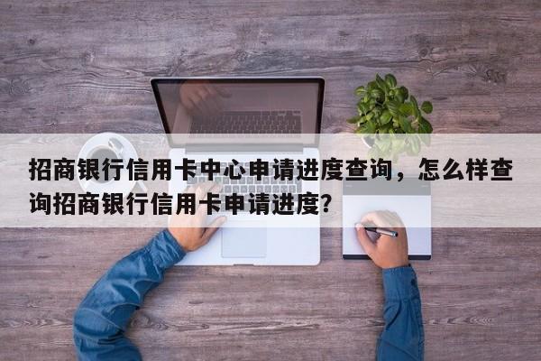 招商银行信用卡中心申请进度查询,怎么样查询招商银行信用卡申请进度?