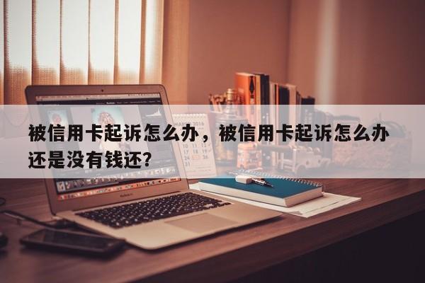 被信用卡起诉怎么办,被信用卡起诉怎么办 还是没有钱还?