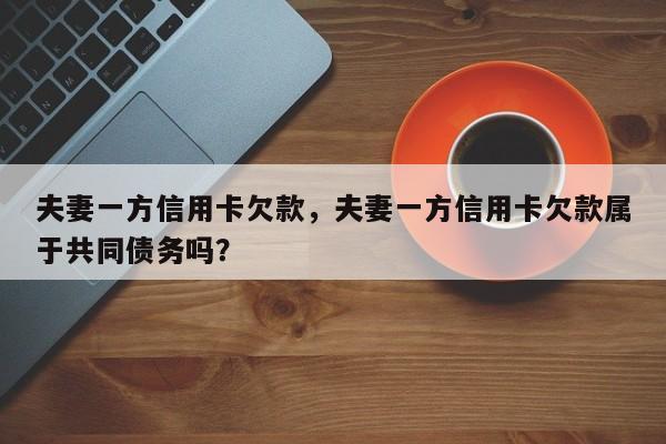 夫妻一方信用卡欠款，夫妻一方信用卡欠款属于共同债务吗？