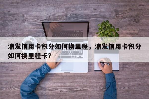 浦发信用卡积分如何换里程,浦发信用卡积分如何换里程卡?