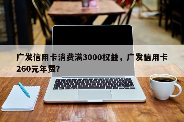 广发信用卡消费满3000权益,广发信用卡260元年费?
