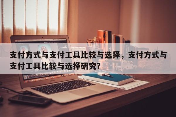 支付方式与支付工具比较与选择,支付方式与支付工具比较与选择研究?