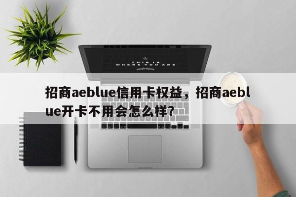 招商aeblue信用卡权益，招商aeblue开卡不用会怎么样？