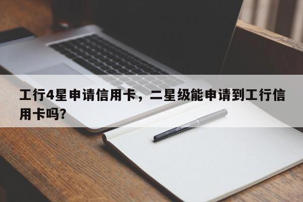 工行4星申请信用卡,二星级能申请到工行信用卡吗?