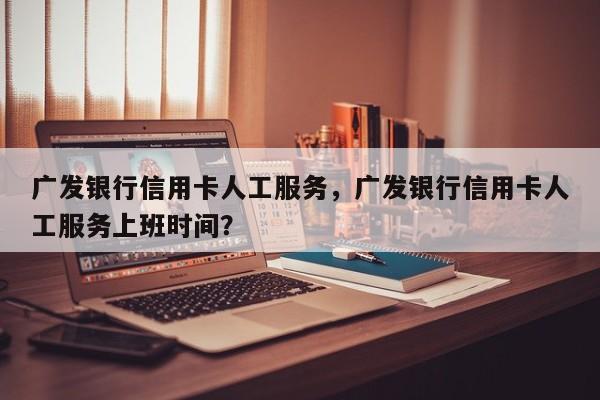 广发银行信用卡人工服务,广发银行信用卡人工服务上班时间?