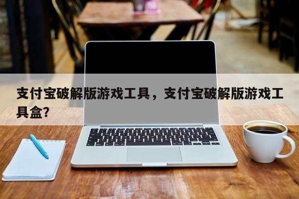 支付宝破解版游戏工具,支付宝破解版游戏工具盒?