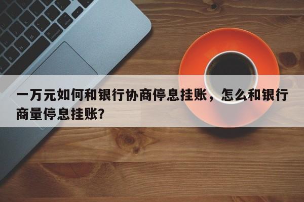 一万元如何和银行协商停息挂账,怎么和银行商量停息挂账?