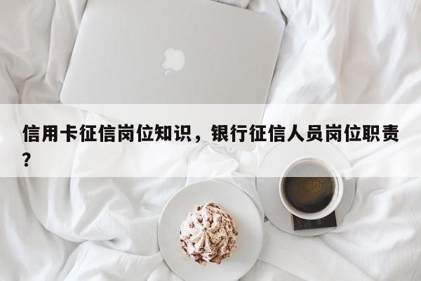 信用卡征信岗位知识,银行征信人员岗位职责?