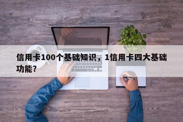 信用卡100个基础知识,1信用卡四大基础功能?