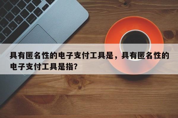 具有匿名性的电子支付工具是,具有匿名性的电子支付工具是指?