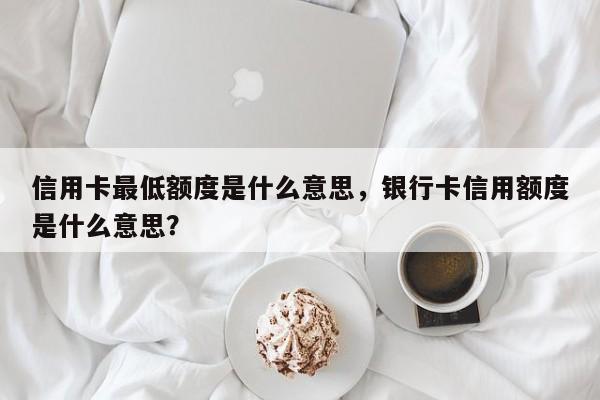 信用卡最低额度是什么意思，银行卡信用额度是什么意思？