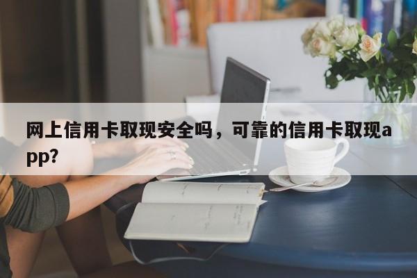 网上信用卡取现安全吗，可靠的信用卡取现app？