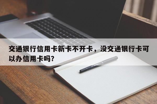 交通银行信用卡新卡不开卡,没交通银行卡可以办信用卡吗?