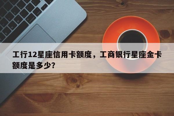 工行12星座信用卡额度,工商银行星座金卡额度是多少?