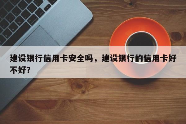 建设银行信用卡安全吗,建设银行的信用卡好不好?
