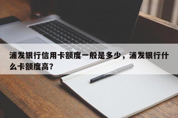 浦发银行信用卡额度一般是多少,浦发银行什么卡额度高?