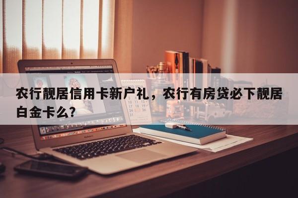 农行靓居信用卡新户礼,农行有房贷必下靓居白金卡么?