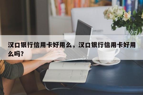 汉口银行信用卡好用么,汉口银行信用卡好用么吗?