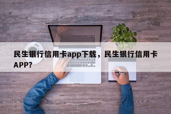 民生银行信用卡app下载,民生银行信用卡APP?