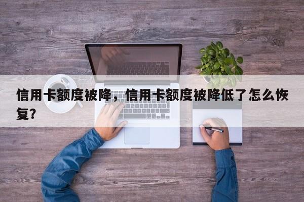 信用卡额度被降,信用卡额度被降低了怎么恢复?