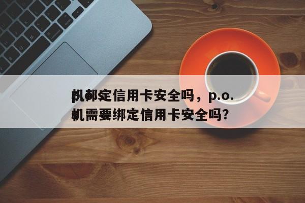 p.o.s
机邦定信用卡安全吗,p.o.s
机需要绑定信用卡安全吗?