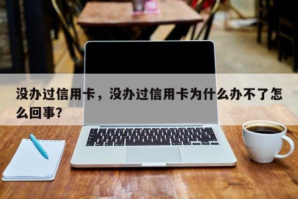没办过信用卡,没办过信用卡为什么办不了怎么回事?