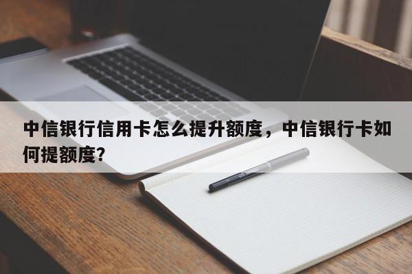 中信银行信用卡怎么提升额度,中信银行卡如何提额度?