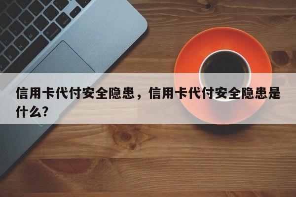 信用卡代付安全隐患,信用卡代付安全隐患是什么?
