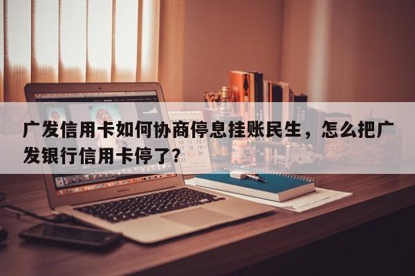 广发信用卡如何协商停息挂账民生,怎么把广发银行信用卡停了?