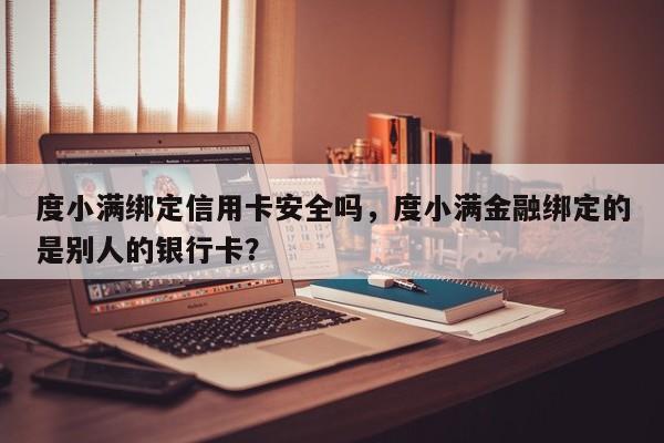 度小满绑定信用卡安全吗，度小满金融绑定的是别人的银行卡？