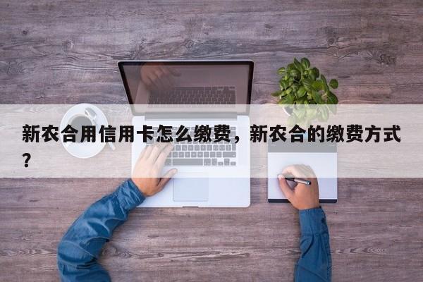 新农合用信用卡怎么缴费,新农合的缴费方式?