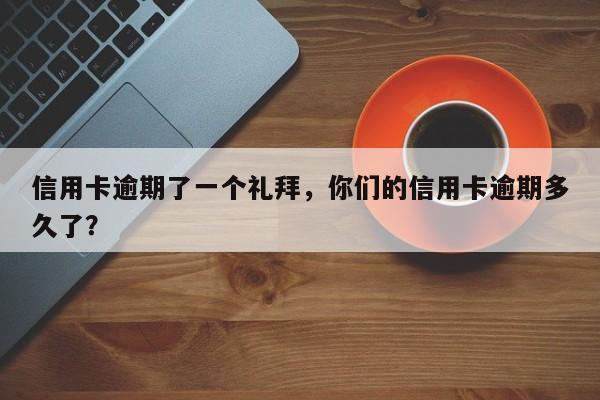 信用卡逾期了一个礼拜,你们的信用卡逾期多久了?