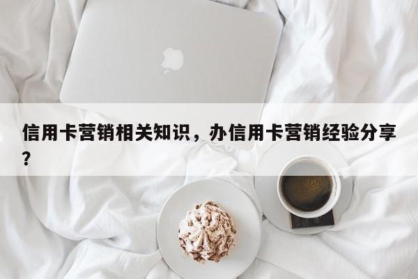 信用卡营销相关知识,办信用卡营销经验分享?