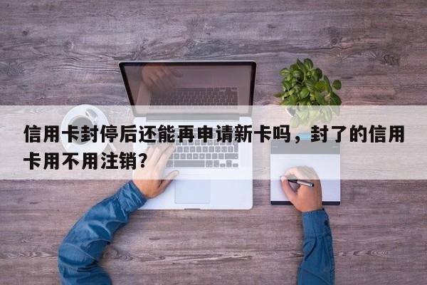 信用卡封停后还能再申请新卡吗,封了的信用卡用不用注销?